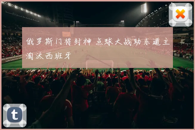 俄罗斯门将封神 点球大战助东道主淘汰西班牙