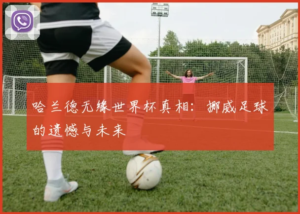 哈兰德无缘世界杯真相：挪威足球的遗憾与未来
