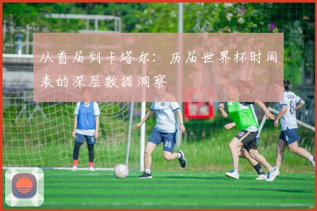 从首届到卡塔尔：历届世界杯时间表的深层数据洞察