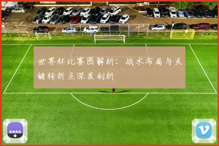 世界杯比赛图解析：战术布局与关键转折点深度剖析
