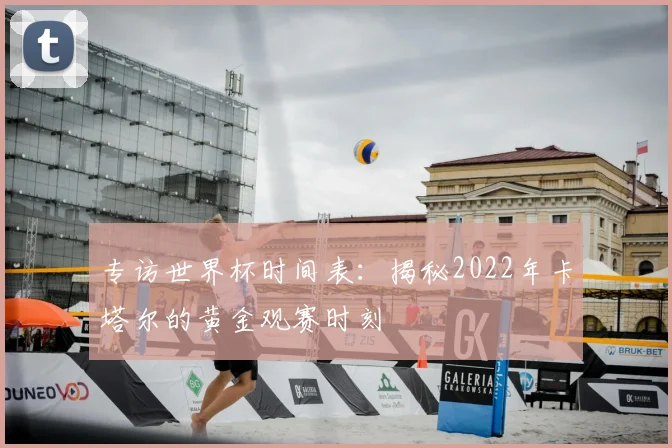 专访世界杯时间表：揭秘2022年卡塔尔的黄金观赛时刻