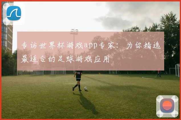 专访世界杯游戏app专家：为你精选最适合的足球游戏应用