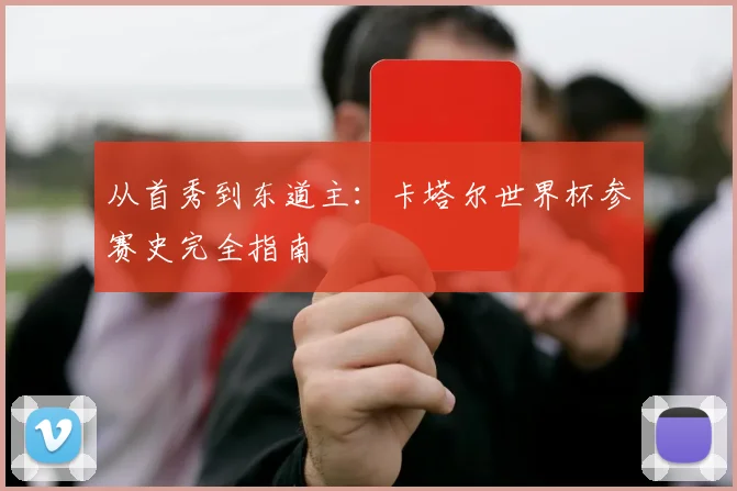 从首秀到东道主：卡塔尔世界杯参赛史完全指南