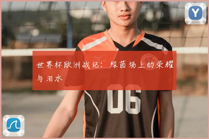 世界杯欧洲战记：绿茵场上的荣耀与泪水