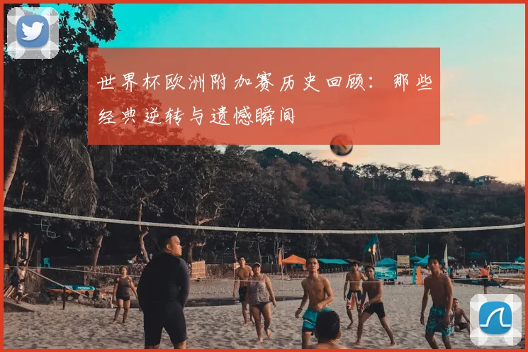 世界杯欧洲附加赛历史回顾：那些经典逆转与遗憾瞬间