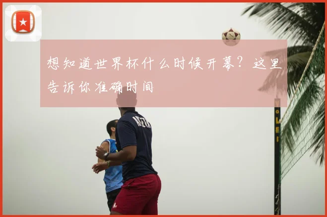 想知道世界杯什么时候开幕？这里告诉你准确时间