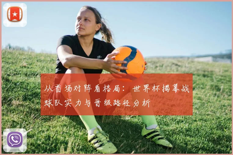 从首场对阵看格局：世界杯揭幕战球队实力与晋级路径分析