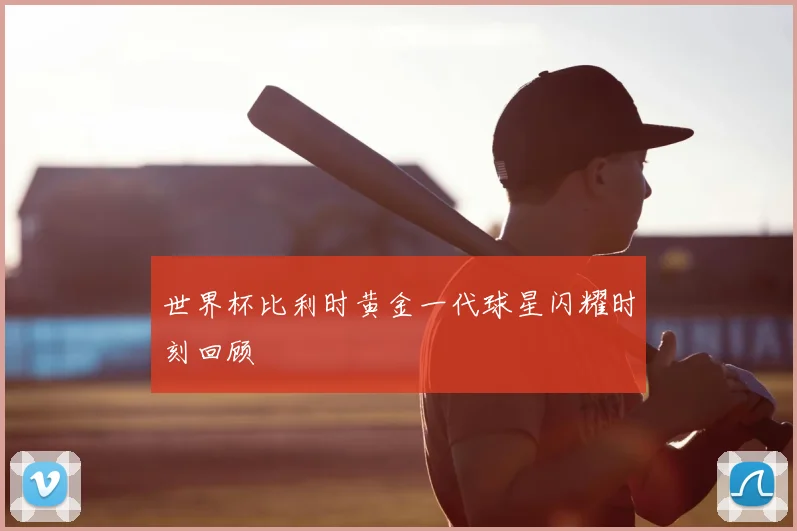 世界杯比利时黄金一代球星闪耀时刻回顾