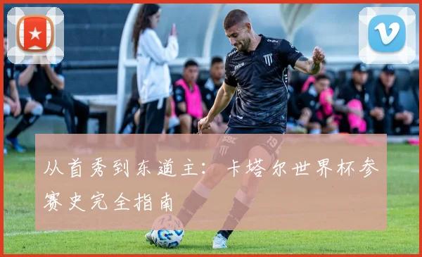 从首秀到东道主：卡塔尔世界杯参赛史完全指南