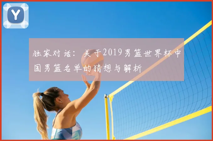 独家对话:关于2019男篮世界杯中国男篮名单的猜想与解析
