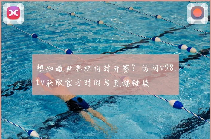 想知道世界杯何时开赛？访问v98.tv获取官方时间与直播链接