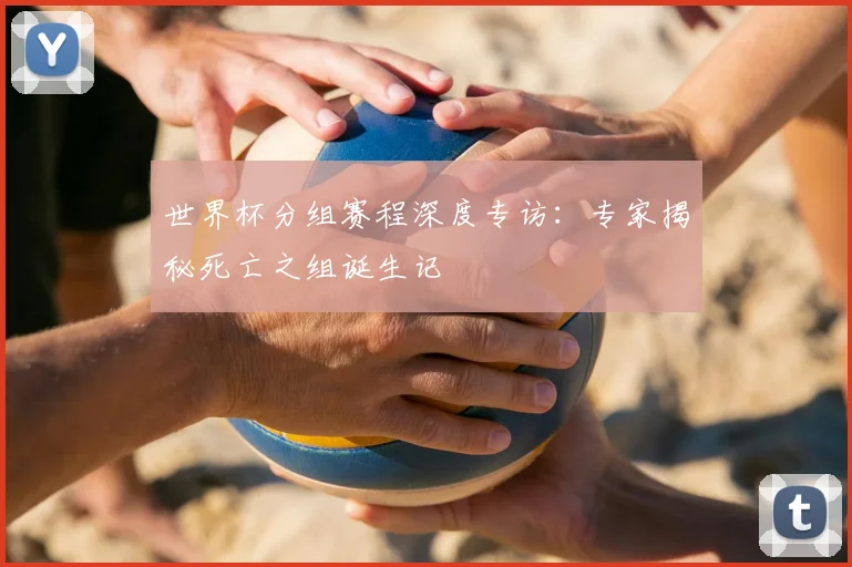 世界杯分组赛程深度专访:专家揭秘死亡之组诞生记