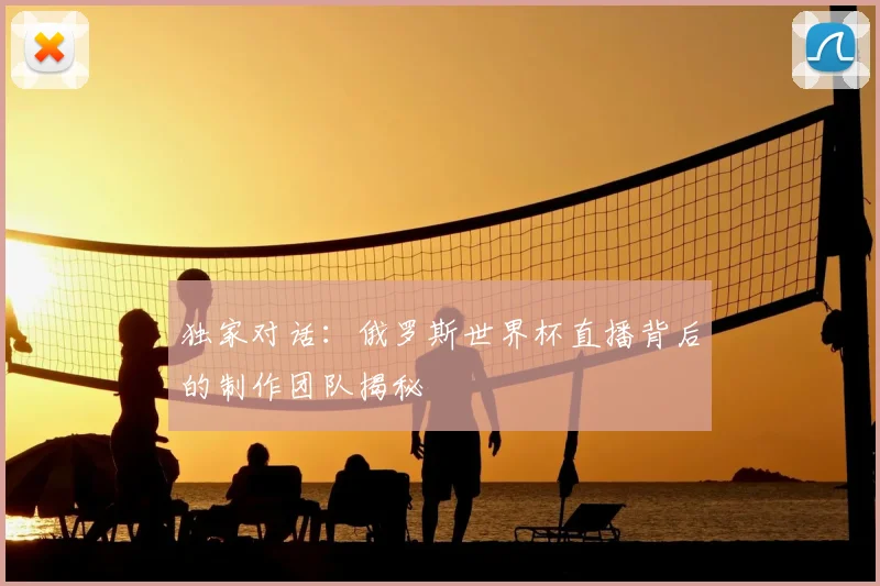 独家对话:俄罗斯世界杯直播背后的制作团队揭秘