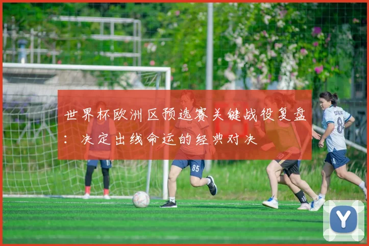 世界杯欧洲区预选赛关键战役复盘：决定出线命运的经典对决