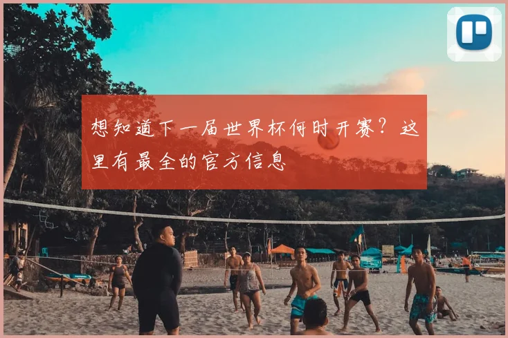 想知道下一届世界杯何时开赛？这里有最全的官方信息