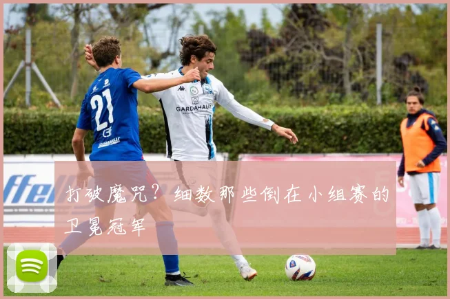 打破魔咒?细数那些倒在小组赛的卫冕冠军