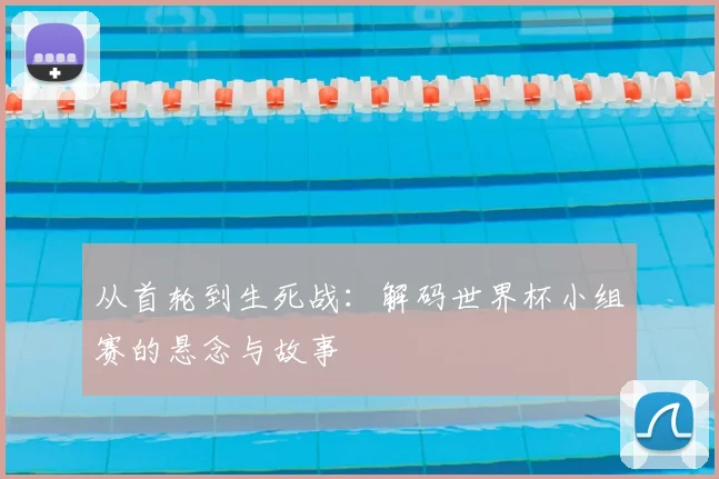 从首轮到生死战：解码世界杯小组赛的悬念与故事