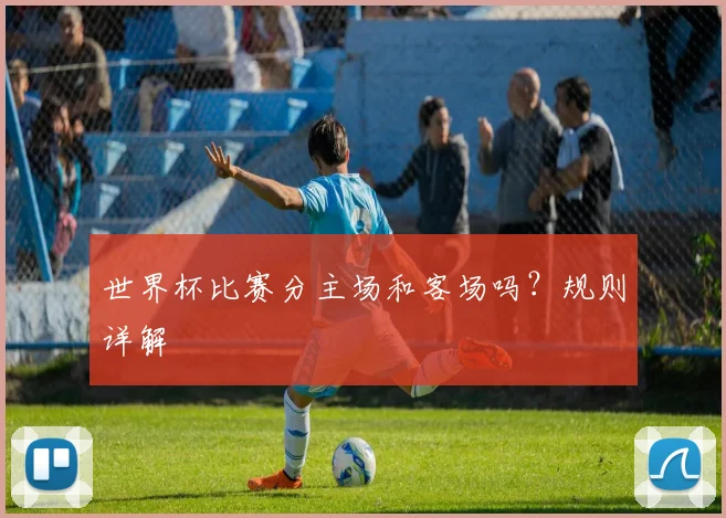 世界杯比赛分主场和客场吗？规则详解