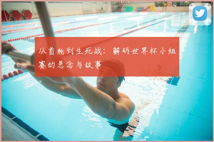 从首轮到生死战：解码世界杯小组赛的悬念与故事