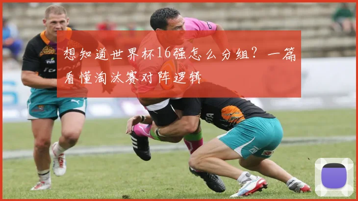 想知道世界杯16强怎么分组？一篇看懂淘汰赛对阵逻辑