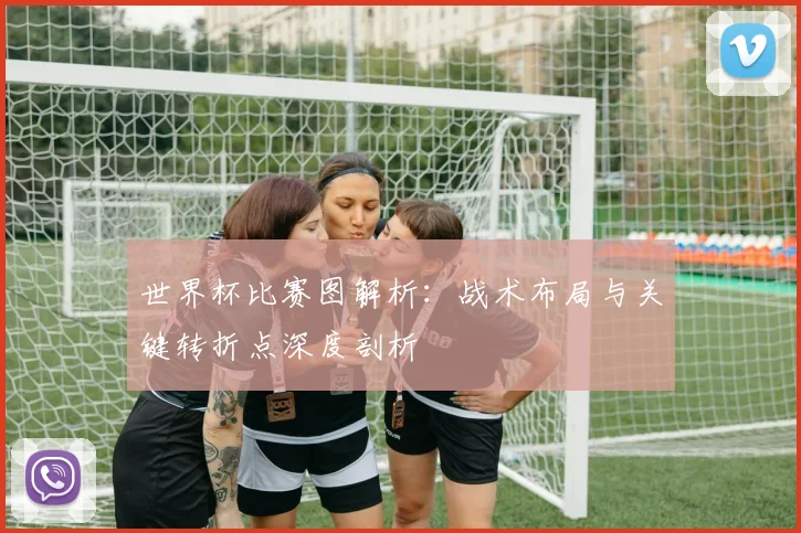 世界杯比赛图解析：战术布局与关键转折点深度剖析