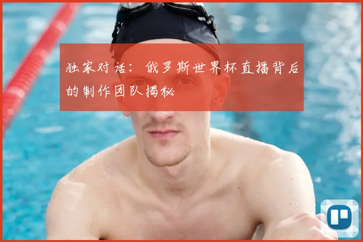 独家对话:俄罗斯世界杯直播背后的制作团队揭秘