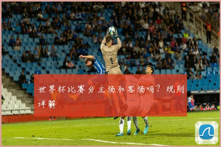 世界杯比赛分主场和客场吗？规则详解