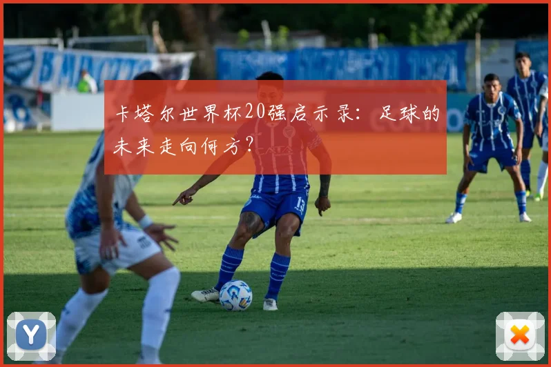 卡塔尔世界杯20强启示录:足球的未来走向何方?