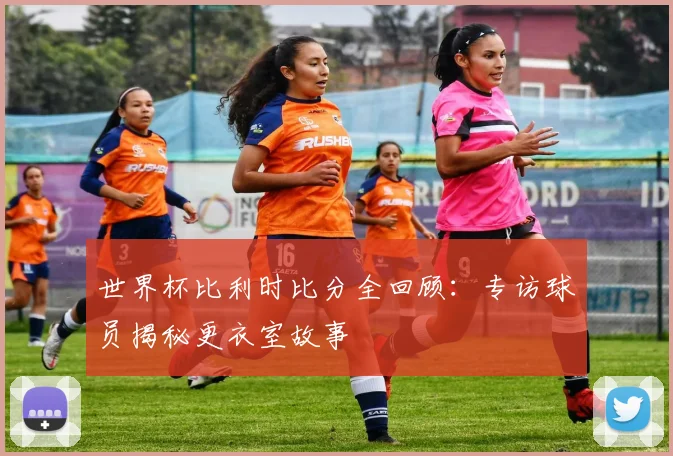 世界杯比利时比分全回顾：专访球员揭秘更衣室故事