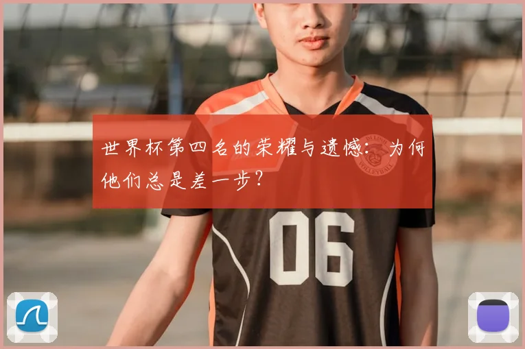 世界杯第四名的荣耀与遗憾：为何他们总是差一步？