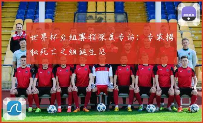 世界杯分组赛程深度专访:专家揭秘死亡之组诞生记