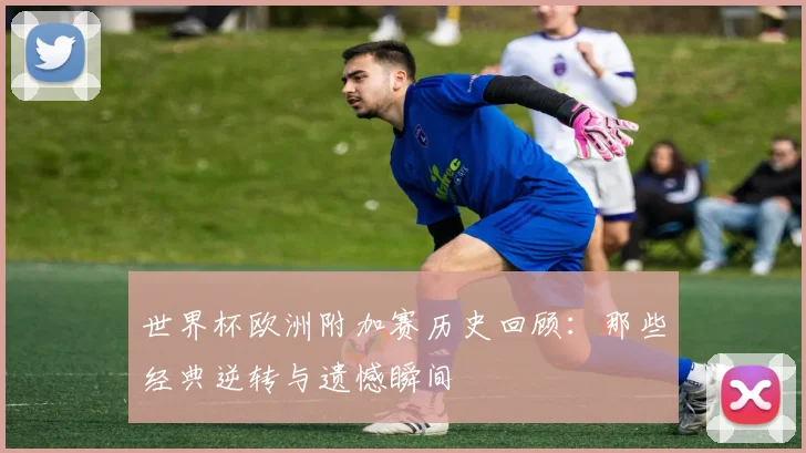 世界杯欧洲附加赛历史回顾：那些经典逆转与遗憾瞬间