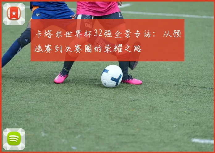 卡塔尔世界杯32强全景专访:从预选赛到决赛圈的荣耀之路