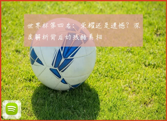 世界杯第四名:荣耀还是遗憾?深度解析背后的残酷真相