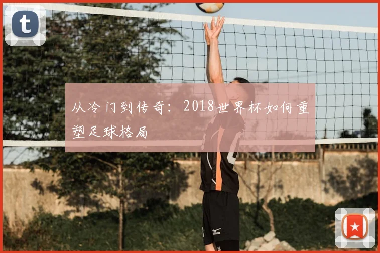 从冷门到传奇:2018世界杯如何重塑足球格局