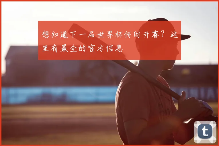 想知道下一届世界杯何时开赛？这里有最全的官方信息